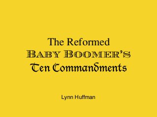 The Reformed
Baby Boomer’s
Ten Commandments
Lynn Huffman
 