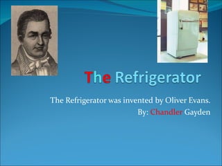 The Refrigerator was invented by Oliver Evans. By:  Chandler  Gayden 