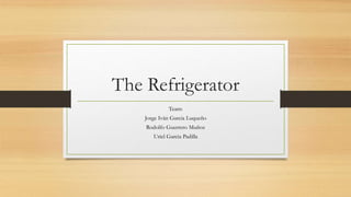 The Refrigerator
Team:
Jorge Iván Garcia Luqueño
Rodolfo Guerrero Muñoz
Uriel Garcia Padilla
 