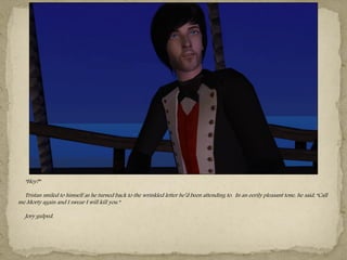 “Hey?”

  Tristan smiled to himself as he turned back to the wrinkled letter he‖d been attending to. In an eerily pleasant tone, he said, “Call
me Morty again and I swear I will kill you.”

   Jory gulped.




                                                                   …
 