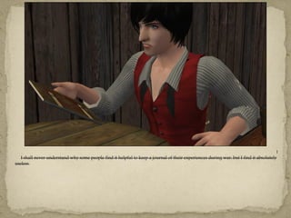 1
   I shall never understand why some people find it helpful to keep a journal of their experiences during war, but I find it absolutely
useless.
 