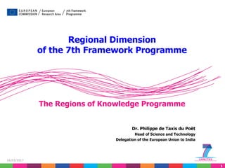1
16/03/2017
Dr. Philippe de Taxis du Poët
Head of Science and Technology
Delegation of the European Union to India
Regional Dimension
of the 7th Framework Programme
The Regions of Knowledge Programme
 