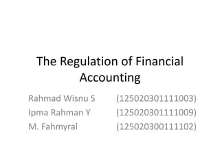 The Regulation of Financial
Accounting
Rahmad Wisnu S (125020301111003)
Ipma Rahman Y (125020301111009)
M. Fahmyral (125020300111102)
 