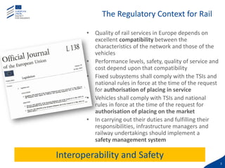 3
The Regulatory Context for Rail
• Quality of rail services in Europe depends on
excellent compatibility between the
char...