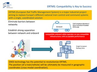 6
ERTMS: Compatibility is Key to Success
Single European
Railway Area
ERTMS
Eliminate barriers between
networks
Establish ...