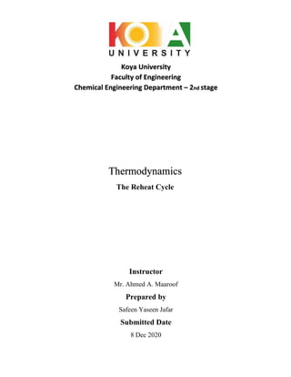 Koya University
Faculty of Engineering
Chemical Engineering Department – 2nd stage
Instructor
Mr. Ahmed A. Maaroof
Prepared by
Safeen Yaseen Jafar
Submitted Date
8 Dec 2020
Thermodynamics
The Reheat Cycle
 