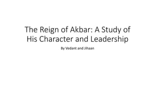 The Reign of Akbar: A Study of
His Character and Leadership
By Vedant and Jihaan
 