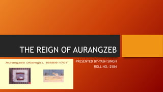 THE REIGN OF AURANGZEB
PRESENTED BY-YASH SINGH
ROLL NO.-2584
 