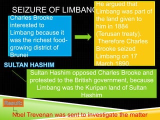 Treaty of protection 1888Sultan Hashim appealed by letter to the British Crown 1887Sir Hugh Low sent from Perak to Brunei to negotiate a treaty, giving British protection 1888Treaty of Protection, 17th Sept 1888 ? British status changed to British protectorate? Britain took over responsibility for Bruneis external affairs? Brunei guaranteed protection against attacks? Sultan could not cede territory without British consent