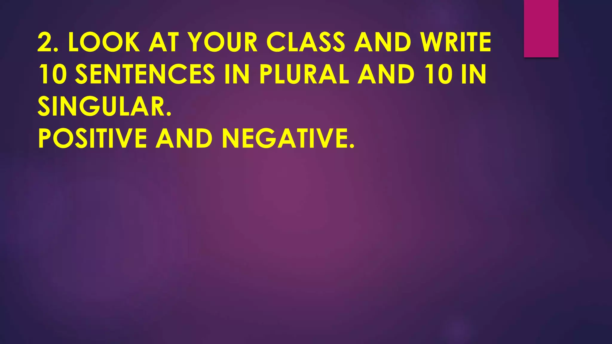 2. LOOK AT YOUR CLASS AND WRITE
10 SENTENCES IN PLURAL AND 10 IN
SINGULAR.
POSITIVE AND NEGATIVE.