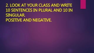 2. LOOK AT YOUR CLASS AND WRITE
10 SENTENCES IN PLURAL AND 10 IN
SINGULAR.
POSITIVE AND NEGATIVE.
 
