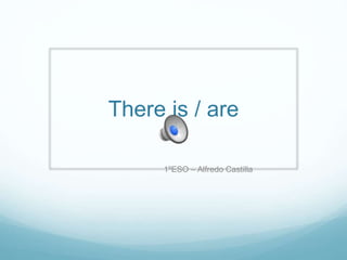 There is / are
1ºESO – Alfredo Castilla
 