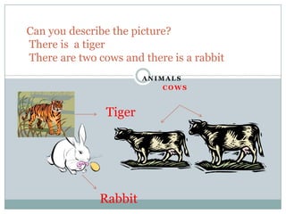 Can you describe thepicture?Thereis  a tigerThere are twocowsand thereis a rabbit ANIMALS  Cows Tiger Rabbit 