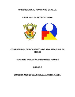 UNIVERSIDAD AUTONOMA DE SINALOA
FACULTAD DE ARQUITECTURA
COMPRENSION DE DOCUENTOS DE ARQUITECTURA EN
INGLES
TEACHER. TANIA SARAHI RAMIREZ FLORES
GROUP.7
STUDENT. MOSQUEDA PADILLA ARANZA PABELI
 