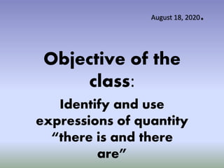 Objective of the
class:
Identify and use
expressions of quantity
“there is and there
are”
August 18, 2020.
 