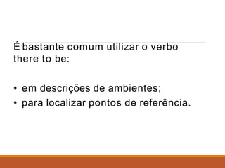 É bastante comum utilizar o verbo
there to be:
• em descrições de ambientes;
• para localizar pontos de referência.
 