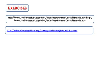 EXERCISES

 http://www.linchomestudy.ca/online/eaonline/GrammarCentral/thereis.htmlhttp:/
       /www.linchomestudy.ca/online/eaonline/GrammarCentral/thereis.html



http://www.englishexercises.org/makeagame/viewgame.asp?id=5272
 