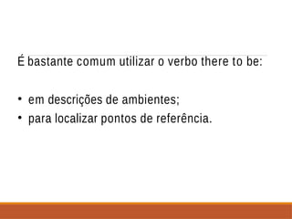 É bastante comum utilizar o verbo there to be:
• em descrições de ambientes;
• para localizar pontos de referência.
 