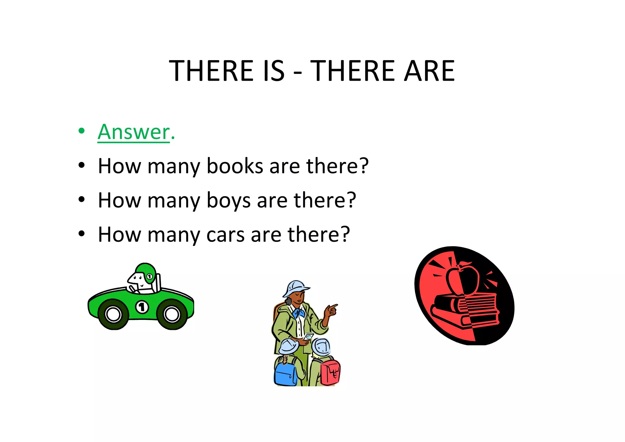 THERE IS - THERE ARE
•   Answer.
•   How many books are there?
•   How many boys are there?
•   How many cars are there?
 