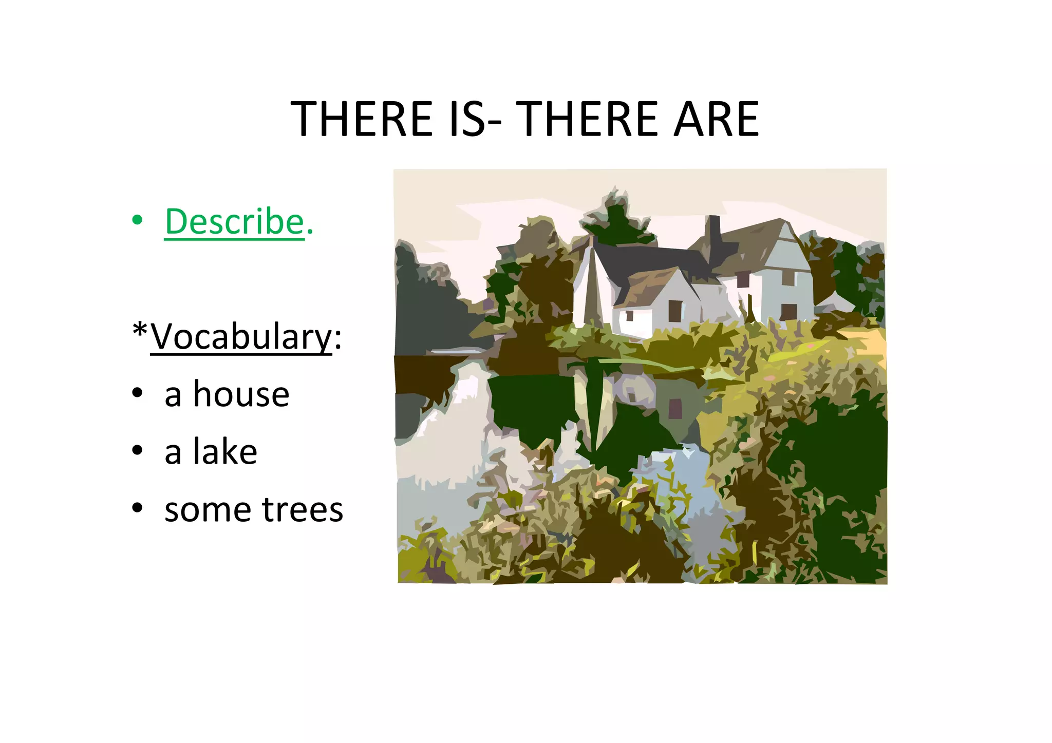 THERE IS- THERE ARE
• Describe.

*Vocabulary:
• a house
• a lake
• some trees
 