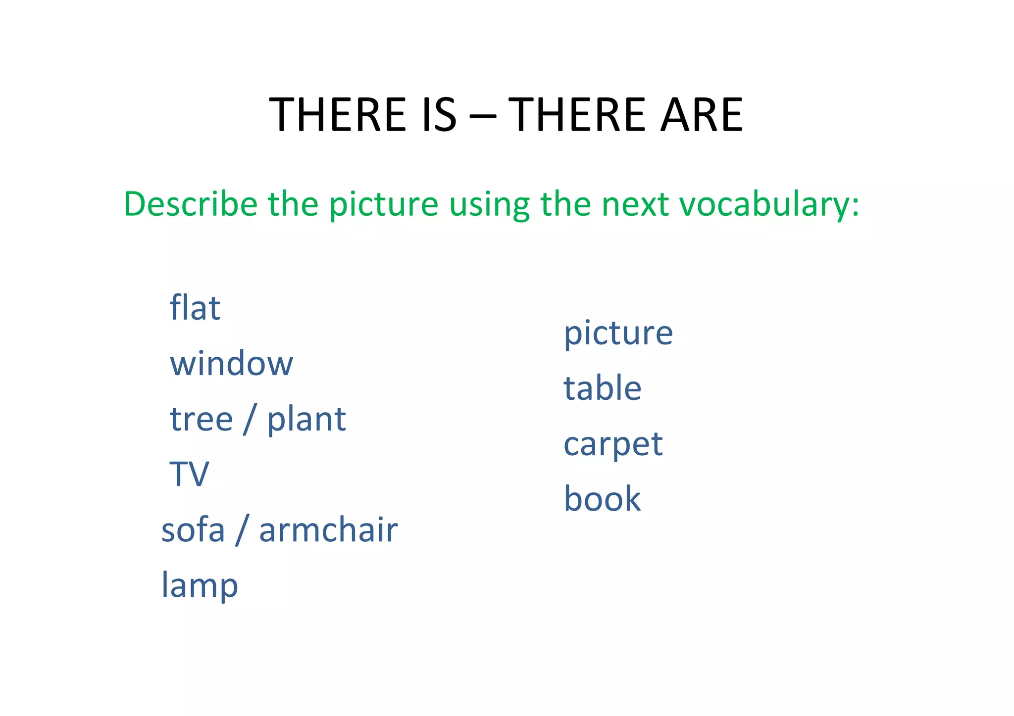 THERE IS – THERE ARE
Describe the picture using the next vocabulary:

   flat
                            picture
   window
                            table
   tree / plant
                            carpet
   TV
                            book
  sofa / armchair
  lamp
 