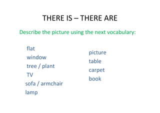 THERE IS – THERE ARE
Describe the picture using the next vocabulary:

   flat
                            picture
   window
                            table
   tree / plant
                            carpet
   TV
                            book
  sofa / armchair
  lamp
 