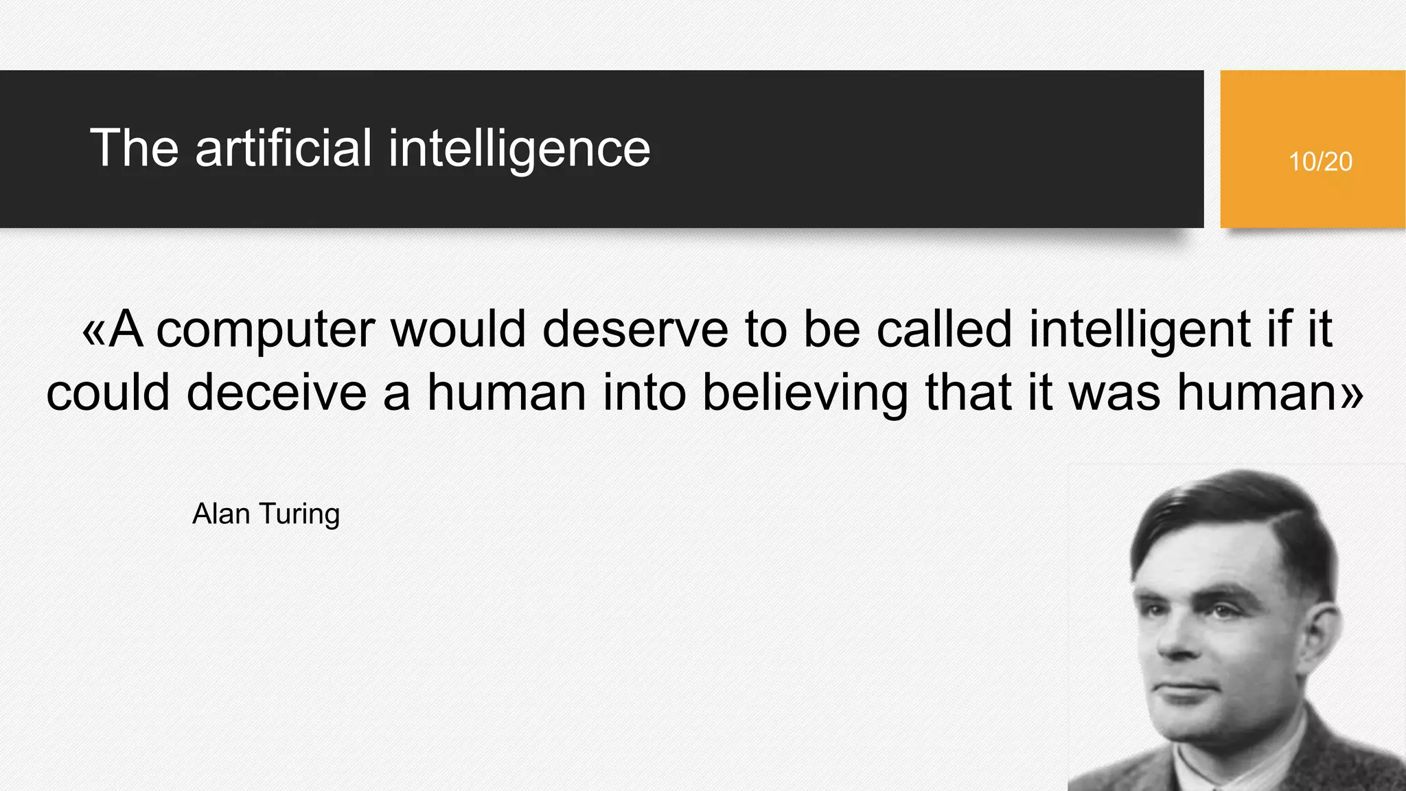 10/20
«A computer would deserve to be called intelligent if it
could deceive a human into believing that it was human»
Alan Turing
The artificial intelligence
 