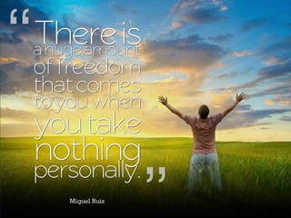 There is a huge amount of freedom that comes to you when you take nothing personally. ~ miguel ruiz