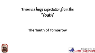 There is a huge expectation from the 
‘Youth’ 
The Youth of Tomorrow 
 