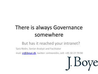 There is always Governance
somewhere
But has it reached your intranet?
Sara Redin, Senior Analyst and Facilitator
mail: sr@jboye.dk, twitter: onlineredin, cell: +45 30 27 79 90
 