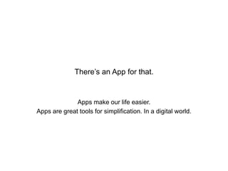There’s an App for that.
Apps make our life easier.
Apps are great tools for simplification. In a digital world.
 