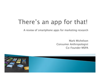 A review of smartphone apps for marketing research



                                 Mark Michelson
                         Consumer Anthropologist
                               Co-Founder MSPA
 