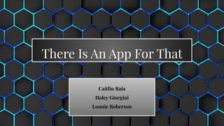 There Is An App For That
Caitlin Raia
Haley Giorgini
Lonnie Roberson
 