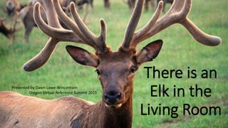 There is an
Elk in the
Living Room
Presented by Dawn Lowe-Wincentsen
Oregon Virtual Reference Summit 2015
 