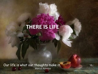 Our life is what our thoughts make it.
Marcus Aurelius
THERE IS LIFE
 