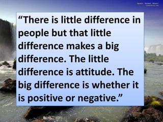 “There is little difference in
people but that little
difference makes a big
difference. The little
difference is attitude. The
big difference is whether it
is positive or negative.”

 