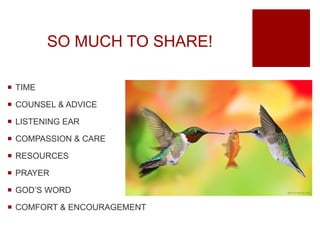 SO MUCH TO SHARE!
 TIME
 COUNSEL & ADVICE
 LISTENING EAR
 COMPASSION & CARE
 RESOURCES
 PRAYER
 GOD’S WORD
 COMFORT & ENCOURAGEMENT
 