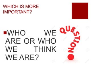 WHICH IS MORE
IMPORTANT?
WHO WE
ARE OR WHO
WE THINK
WE ARE?
 
