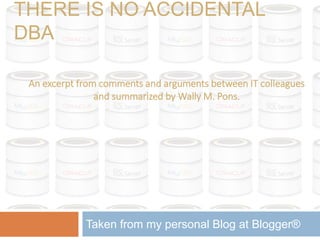 THERE IS NO ACCIDENTAL
DBA
Taken from my personal Blog at Blogger®
An excerpt from comments and arguments between IT colleagues
and summarized by Wally M. Pons.
 