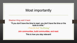 Most importantly
Stephen King said it best:
"If you don't have the time to read, you don't have the time or the
tools to write.“
Join communities, build communities, and read.
This is how you stay relevant!

 