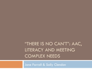 “THERE IS NO CAN’T”: AAC,
LITERACY AND MEETING
COMPLEX NEEDS
Jane Farrall & Sally Clendon
 