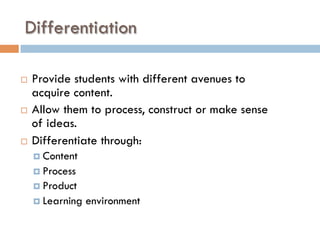 Differentiation
¨  Provide students with different avenues to
acquire content.
¨  Allow them to process, construct or make sense
of ideas.
¨  Differentiate through:
¤  Content
¤  Process
¤  Product
¤  Learning environment
 