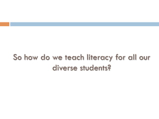So how do we teach literacy for all our
diverse students?
 