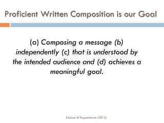 Proficient Written Composition is our Goal
(a) Composing a message (b)
independently (c) that is understood by
the intended audience and (d) achieves a
meaningful goal.
Erickson & Koppenhaver (2013)
 