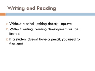 Writing and Reading
¨  Without a pencil, writing doesn’t improve
¨  Without writing, reading development will be
limited
¨  If a student doesn’t have a pencil, you need to
find one!
 