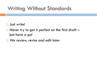 Writing Without Standards
¨  Just write!
¨  Never try to get it perfect on the first draft –
just have a go!
¨  We review, revise and edit later
 
