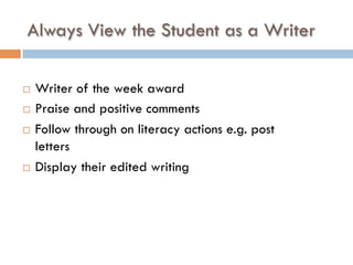 Always View the Student as a Writer
¨  Writer of the week award
¨  Praise and positive comments
¨  Follow through on literacy actions e.g. post
letters
¨  Display their edited writing
 