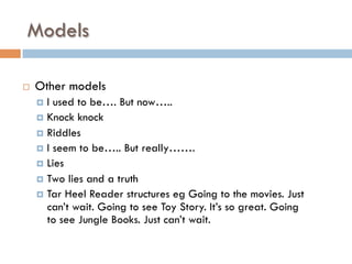 Models
¨  Other models
¤  I used to be…. But now…..
¤  Knock knock
¤  Riddles
¤  I seem to be….. But really…….
¤  Lies
¤  Two lies and a truth
¤  Tar Heel Reader structures eg Going to the movies. Just
can’t wait. Going to see Toy Story. It’s so great. Going
to see Jungle Books. Just can’t wait.
 