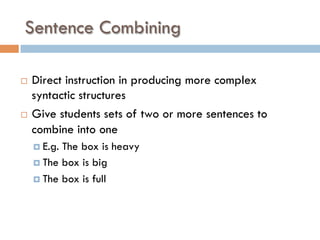 Sentence Combining
¨  Direct instruction in producing more complex
syntactic structures
¨  Give students sets of two or more sentences to
combine into one
¤  E.g. The box is heavy
¤  The box is big
¤  The box is full
 