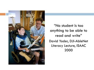 “No student is too
anything to be able to
read and write”
David Yoder, DJI-AbleNet
Literacy Lecture, ISAAC
2000
 